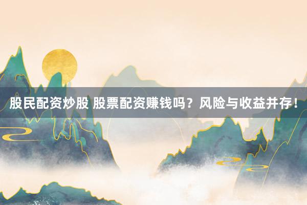 股民配资炒股 股票配资赚钱吗？风险与收益并存！