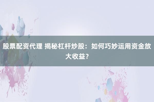股票配资代理 揭秘杠杆炒股：如何巧妙运用资金放大收益？