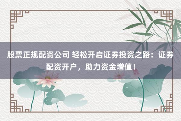 股票正规配资公司 轻松开启证券投资之路：证券配资开户，助力资金增值！