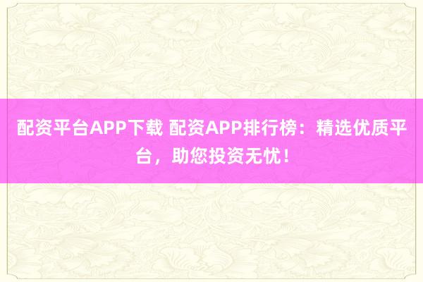 配资平台APP下载 配资APP排行榜：精选优质平台，助您投资无忧！