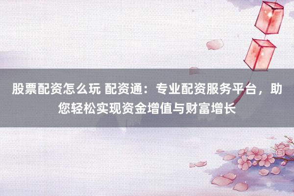 股票配资怎么玩 配资通:专业配资服务平台,助您轻松实现资金增值与财富增长