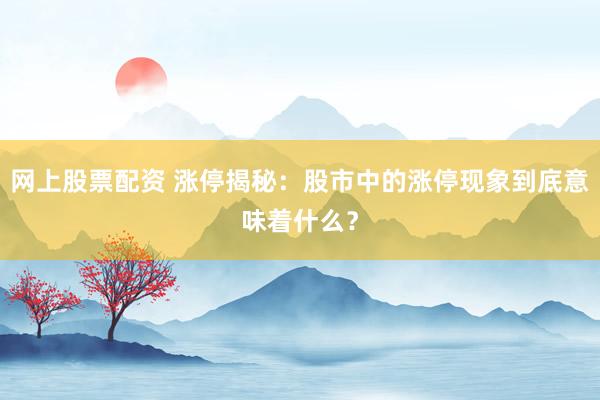 网上股票配资 涨停揭秘：股市中的涨停现象到底意味着什么？