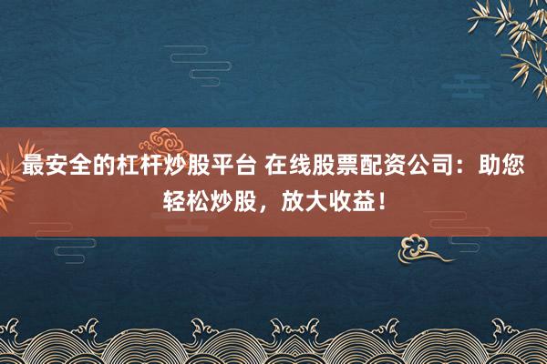 最安全的杠杆炒股平台 在线股票配资公司：助您轻松炒股，放大收益！