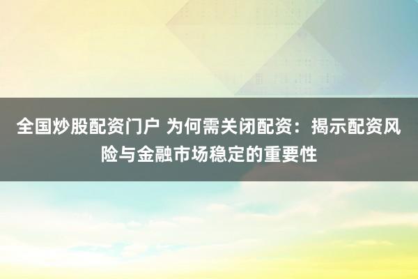 全国炒股配资门户 为何需关闭配资：揭示配资风险与金融市场稳定的重要性