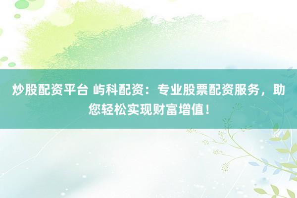 炒股配资平台 屿科配资：专业股票配资服务，助您轻松实现财富增值！