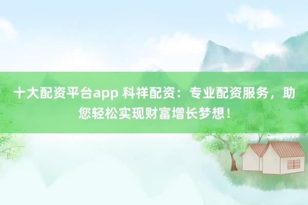 十大配资平台app 科祥配资：专业配资服务，助您轻松实现财富增长梦想！