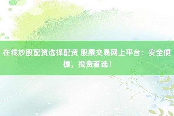 在线炒股配资选择配资 股票交易网上平台：安全便捷，投资首选！
