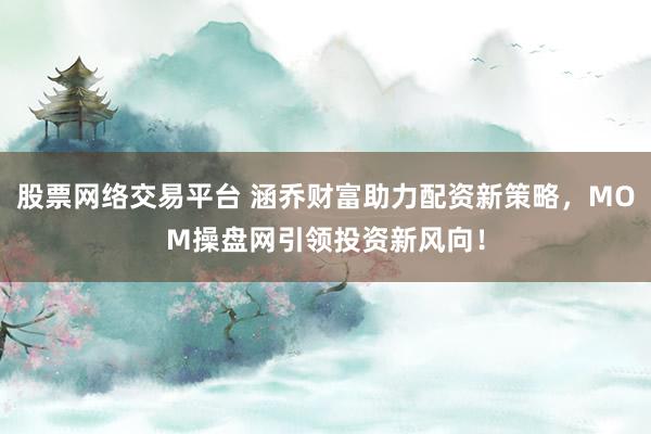 股票网络交易平台 涵乔财富助力配资新策略，MOM操盘网引领投资新风向！