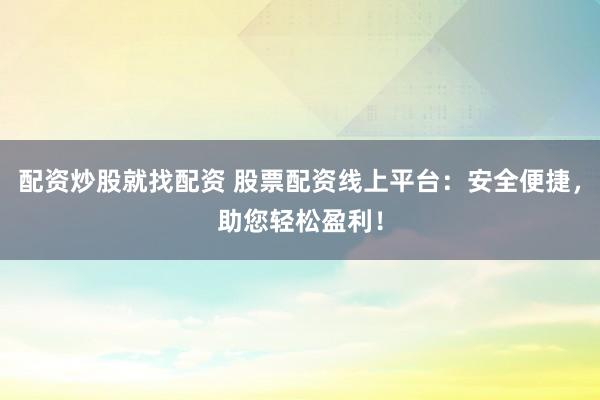 配资炒股就找配资 股票配资线上平台：安全便捷，助您轻松盈利！