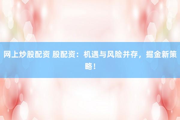 网上炒股配资 股配资：机遇与风险并存，掘金新策略！