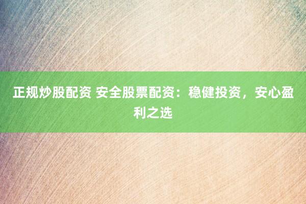 正规炒股配资 安全股票配资：稳健投资，安心盈利之选