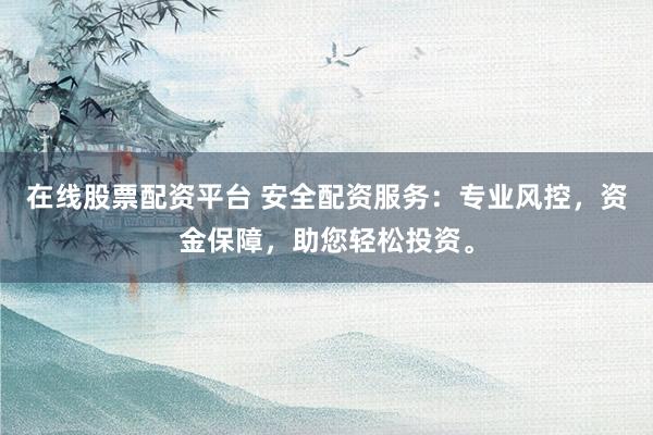 在线股票配资平台 安全配资服务：专业风控，资金保障，助您轻松投资。