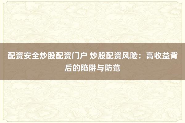配资安全炒股配资门户 炒股配资风险：高收益背后的陷阱与防范