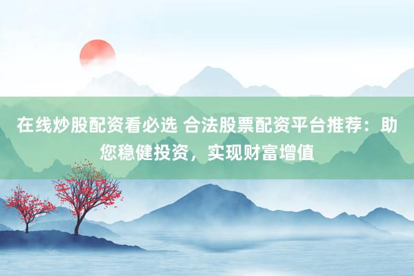 在线炒股配资看必选 合法股票配资平台推荐：助您稳健投资，实现财富增值
