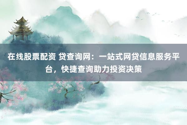 在线股票配资 贷查询网：一站式网贷信息服务平台，快捷查询助力投资决策