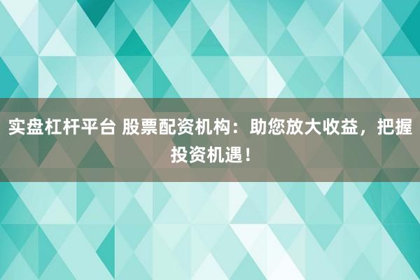 实盘杠杆平台 股票配资机构：助您放大收益，把握投资机遇！