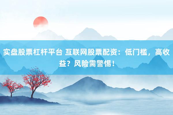 实盘股票杠杆平台 互联网股票配资：低门槛，高收益？风险需警惕！