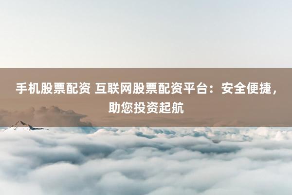 手机股票配资 互联网股票配资平台：安全便捷，助您投资起航