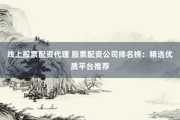 线上股票配资代理 股票配资公司排名榜：精选优质平台推荐