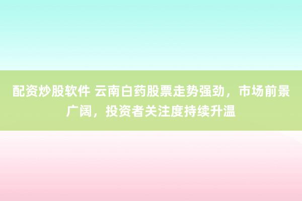配资炒股软件 云南白药股票走势强劲，市场前景广阔，投资者关注度持续升温