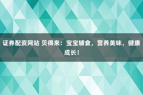 证券配资网站 贝得来：宝宝辅食，营养美味，健康成长！