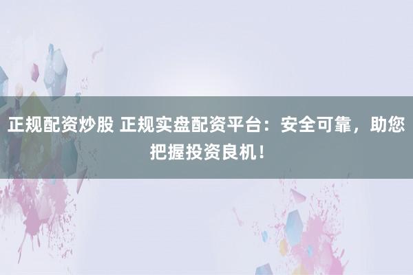 正规配资炒股 正规实盘配资平台：安全可靠，助您把握投资良机！