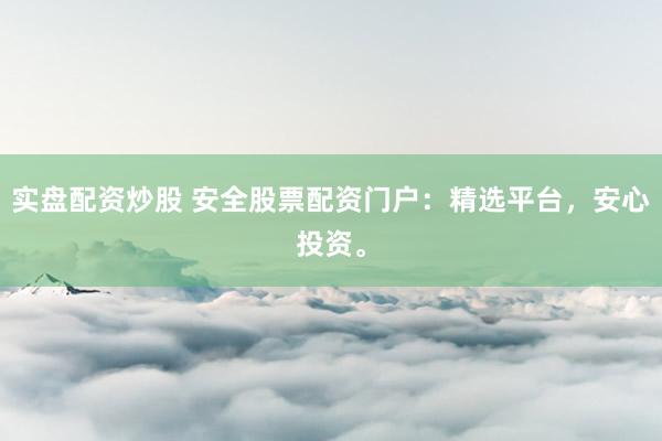 实盘配资炒股 安全股票配资门户：精选平台，安心投资。