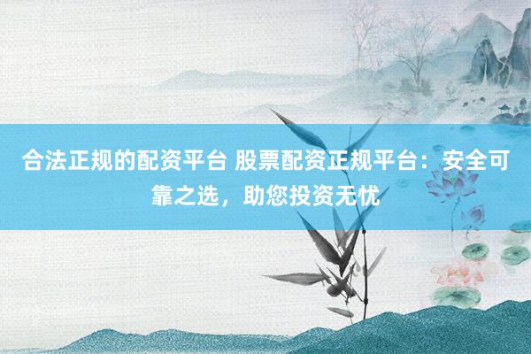 合法正规的配资平台 股票配资正规平台：安全可靠之选，助您投资无忧