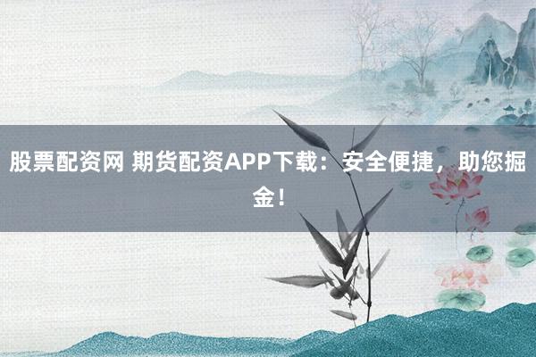 股票配资网 期货配资APP下载：安全便捷，助您掘金！