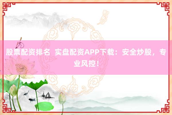 股票配资排名  实盘配资APP下载：安全炒股，专业风控！