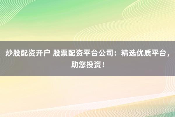 炒股配资开户 股票配资平台公司：精选优质平台，助您投资！