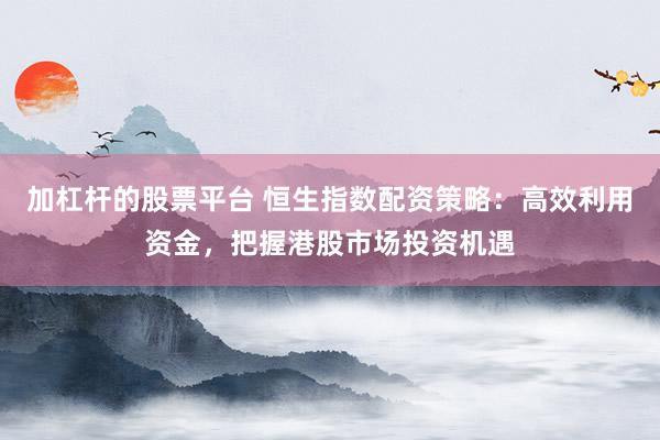 加杠杆的股票平台 恒生指数配资策略：高效利用资金，把握港股市场投资机遇