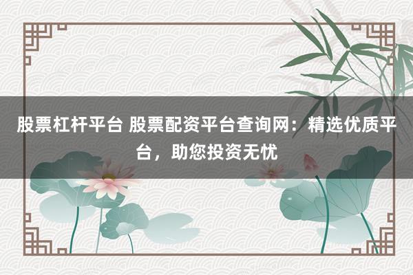 股票杠杆平台 股票配资平台查询网：精选优质平台，助您投资无忧