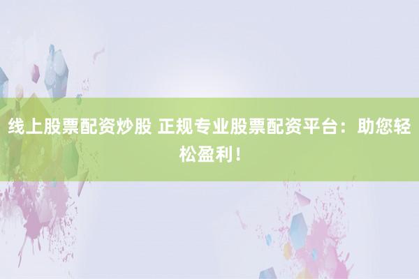 线上股票配资炒股 正规专业股票配资平台：助您轻松盈利！