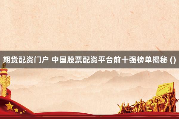 期货配资门户 中国股票配资平台前十强榜单揭秘 ()