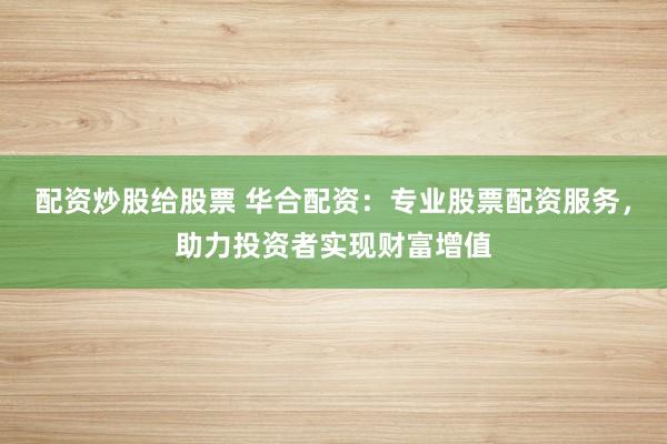 配资炒股给股票 华合配资：专业股票配资服务，助力投资者实现财富增值