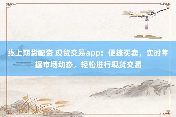 线上期货配资 现货交易app：便捷买卖，实时掌握市场动态，轻松进行现货交易