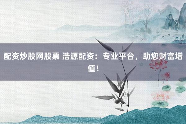 配资炒股网股票 浩源配资：专业平台，助您财富增值！