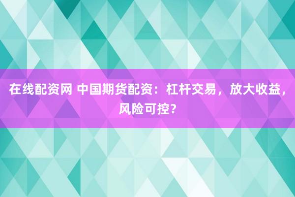 在线配资网 中国期货配资：杠杆交易，放大收益，风险可控？