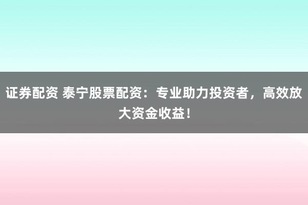 证券配资 泰宁股票配资：专业助力投资者，高效放大资金收益！