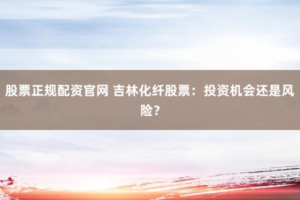 股票正规配资官网 吉林化纤股票：投资机会还是风险？