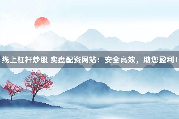 线上杠杆炒股 实盘配资网站：安全高效，助您盈利！
