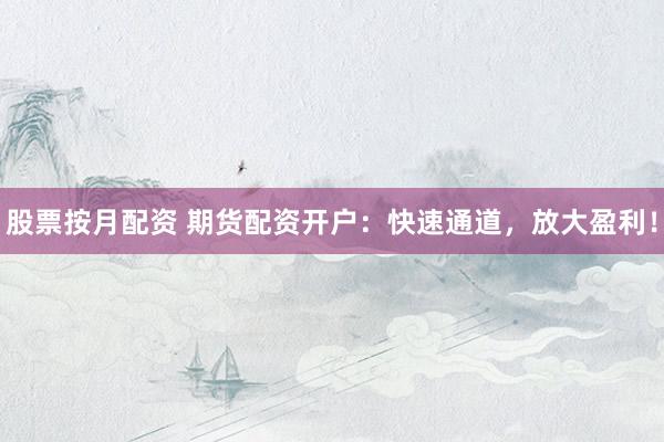 股票按月配资 期货配资开户：快速通道，放大盈利！