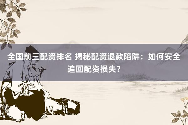 全国前三配资排名 揭秘配资退款陷阱：如何安全追回配资损失？