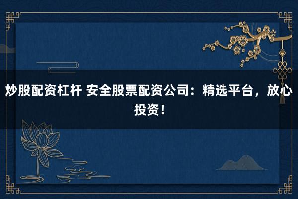 炒股配资杠杆 安全股票配资公司：精选平台，放心投资！