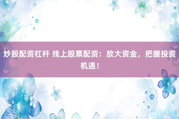 炒股配资杠杆 线上股票配资：放大资金，把握投资机遇！