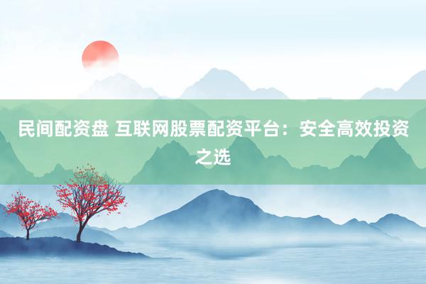 民间配资盘 互联网股票配资平台：安全高效投资之选