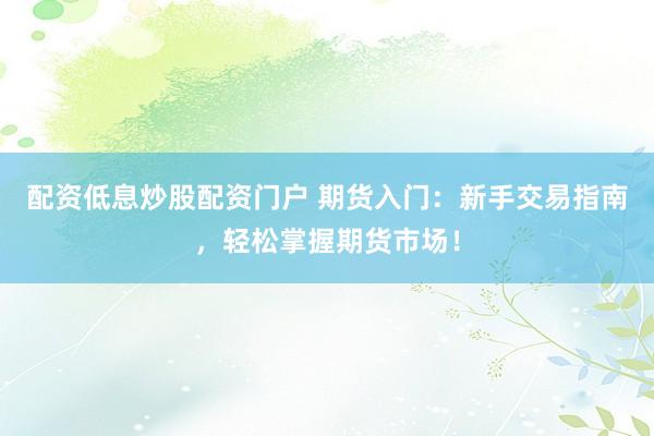 配资低息炒股配资门户 期货入门：新手交易指南，轻松掌握期货市场！