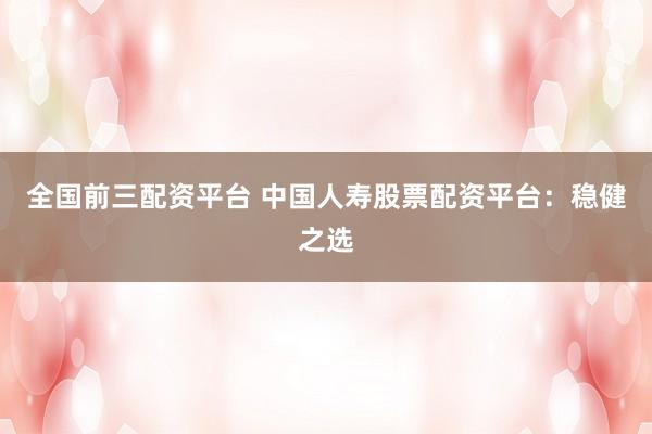 全国前三配资平台 中国人寿股票配资平台：稳健之选