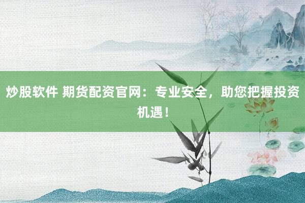 炒股软件 期货配资官网：专业安全，助您把握投资机遇！